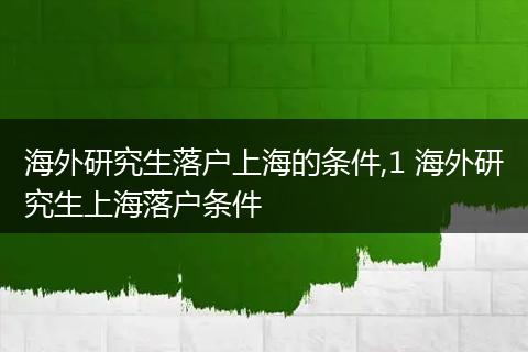 海外研究生落户上海的条件,1 海外研究生上海落户条件