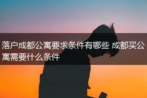落户成都公寓要求条件有哪些 成都买公寓需要什么条件