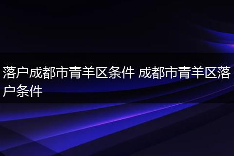 落户成都市青羊区条件 成都市青羊区落户条件