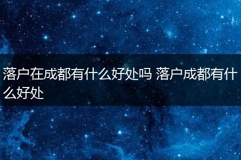 落户在成都有什么好处吗 落户成都有什么好处