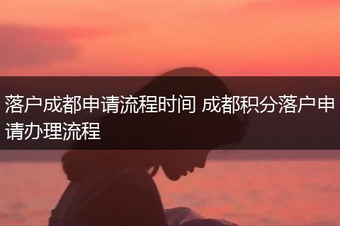 落户成都申请流程时间 成都积分落户申请办理流程
