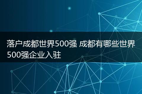落户成都世界500强 成都有哪些世界500强企业入驻