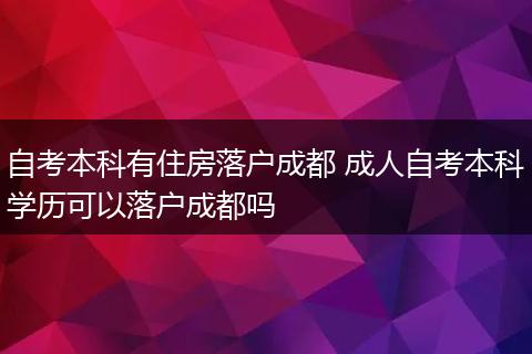 自考本科有住房落户成都 成人自考本科学历可以落户成都吗