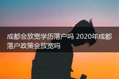 成都会放宽学历落户吗 2020年成都落户政策会放宽吗