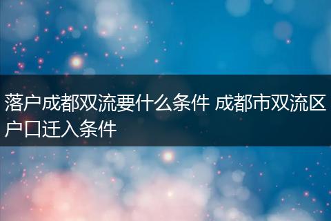 落户成都双流要什么条件 成都市双流区户口迁入条件