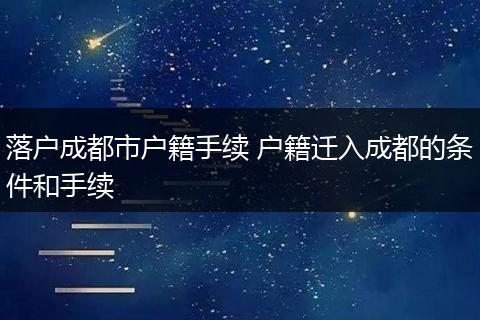 落户成都市户籍手续 户籍迁入成都的条件和手续