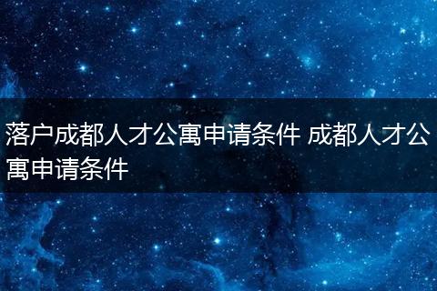 落户成都人才公寓申请条件 成都人才公寓申请条件