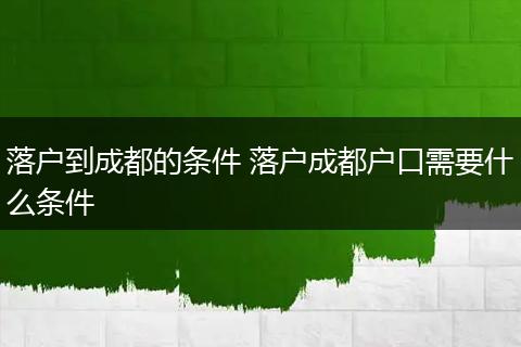 落户到成都的条件 落户成都户口需要什么条件
