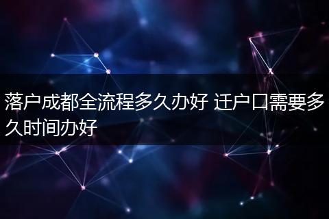落户成都全流程多久办好 迁户口需要多久时间办好