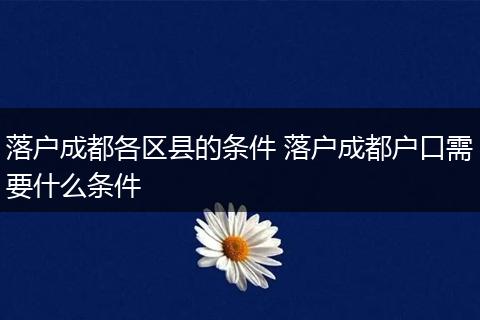 落户成都各区县的条件 落户成都户口需要什么条件