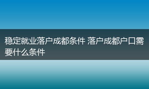 稳定就业落户成都条件 落户成都户口需要什么条件