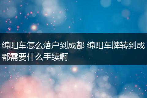 绵阳车怎么落户到成都 绵阳车牌转到成都需要什么手续啊