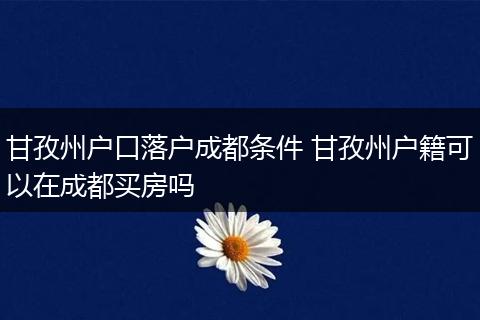 甘孜州户口落户成都条件 甘孜州户籍可以在成都买房吗