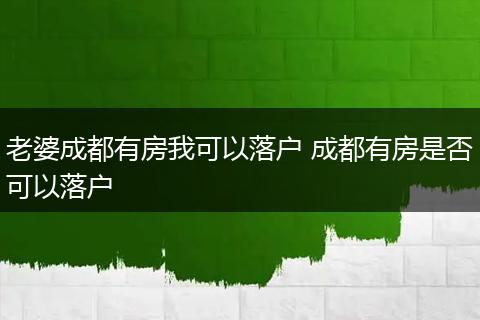 老婆成都有房我可以落户 成都有房是否可以落户