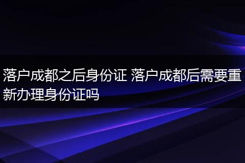 落户成都之后身份证 落户成都后需要重新办理身份证吗