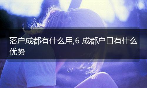 落户成都有什么用,6 成都户口有什么优势