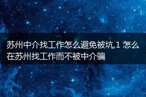 苏州中介找工作怎么避免被坑,1 怎么在苏州找工作而不被中介骗