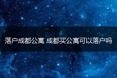 落户成都公寓 成都买公寓可以落户吗