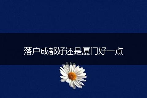 落户成都好还是厦门好一点