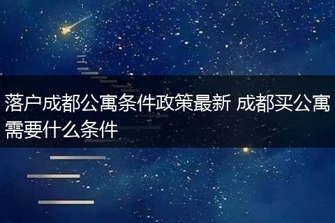 落户成都公寓条件政策最新 成都买公寓需要什么条件