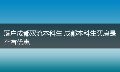 落户成都双流本科生 成都本科生买房是否有优惠