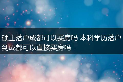 硕士落户成都可以买房吗 本科学历落户到成都可以直接买房吗