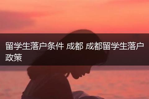 留学生落户条件 成都 成都留学生落户政策