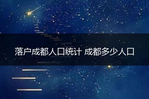 落户成都人口统计 成都多少人口