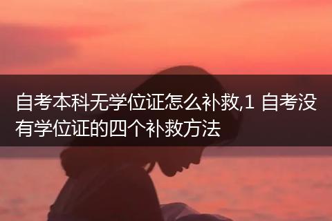 自考本科无学位证怎么补救,1 自考没有学位证的四个补救方法