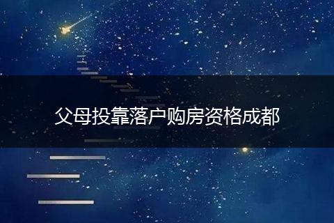 父母投靠落户购房资格成都