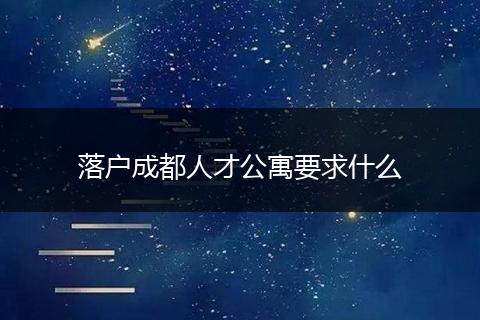 落户成都人才公寓要求什么