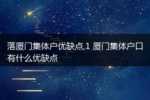 落厦门集体户优缺点,1 厦门集体户口有什么优缺点