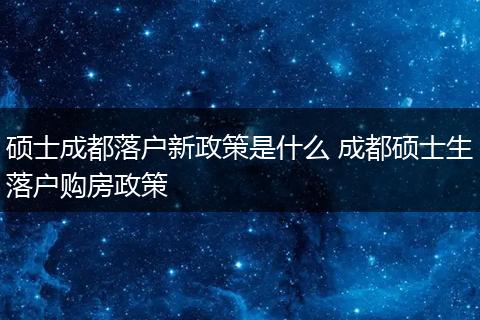 硕士成都落户新政策是什么 成都硕士生落户购房政策