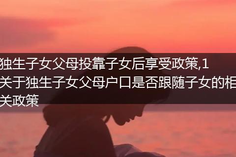 独生子女父母投靠子女后享受政策,1 关于独生子女父母户口是否跟随子女的相关政策