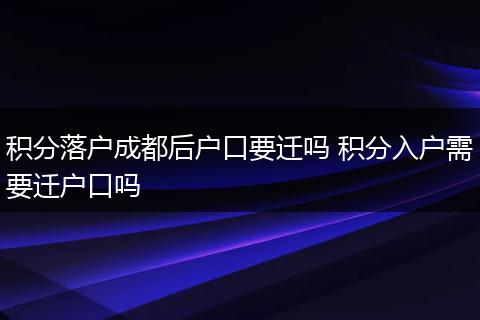 积分落户成都后户口要迁吗 积分入户需要迁户口吗