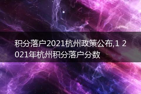 积分落户2021杭州政策公布,1 2021年杭州积分落户分数