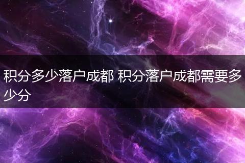 积分多少落户成都 积分落户成都需要多少分