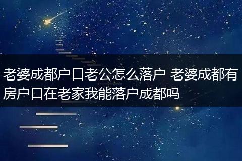 老婆成都户口老公怎么落户 老婆成都有房户口在老家我能落户成都吗