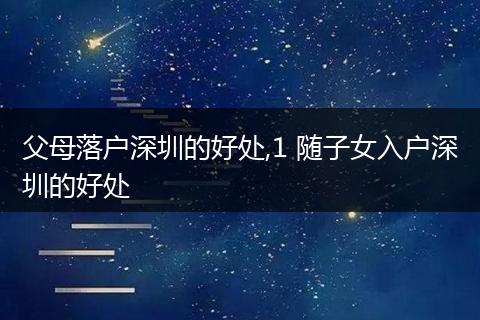 父母落户深圳的好处,1 随子女入户深圳的好处