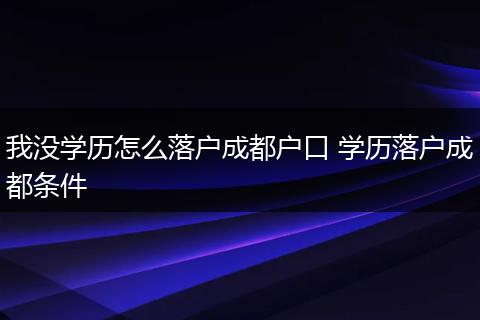 我没学历怎么落户成都户口 学历落户成都条件