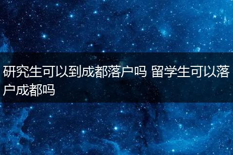 研究生可以到成都落户吗 留学生可以落户成都吗