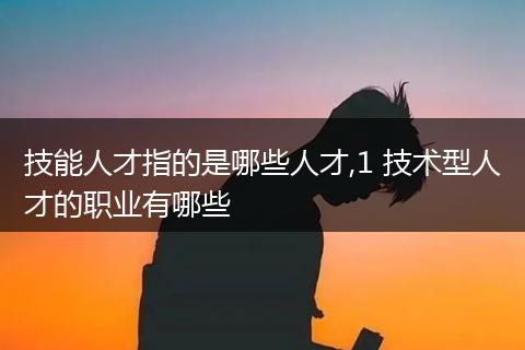 技能人才指的是哪些人才,1 技术型人才的职业有哪些