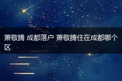 萧敬腾 成都落户 萧敬腾住在成都哪个区