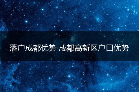 落户成都优势 成都高新区户口优势