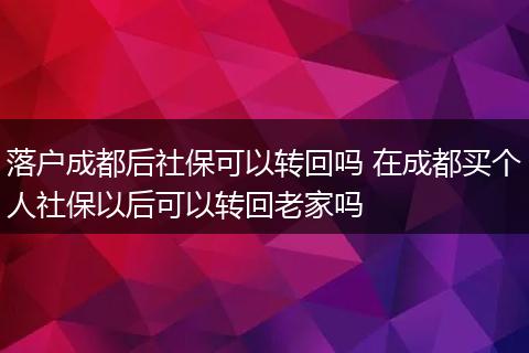 落户成都后社保可以转回吗 在成都买个人社保以后可以转回老家吗