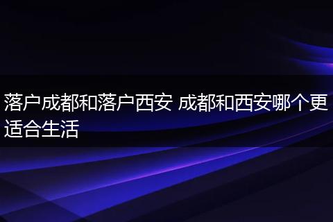 落户成都和落户西安 成都和西安哪个更适合生活