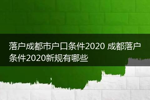 落户成都市户口条件2020 成都落户条件2020新规有哪些