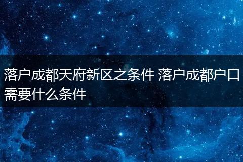 落户成都天府新区之条件 落户成都户口需要什么条件