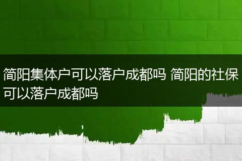 简阳集体户可以落户成都吗 简阳的社保可以落户成都吗