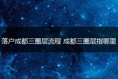 落户成都三圈层流程 成都三圈层指哪里